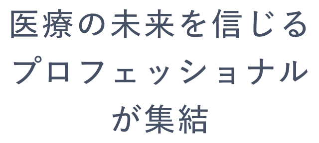 医療の未来を信じるプロフェッショナルが集結