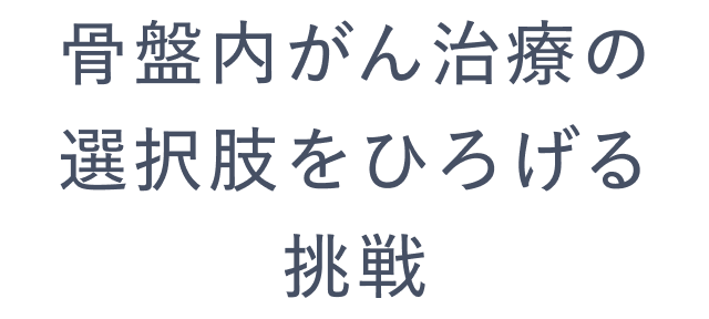 骨盤内がん治療の選択肢をひろげる挑戦